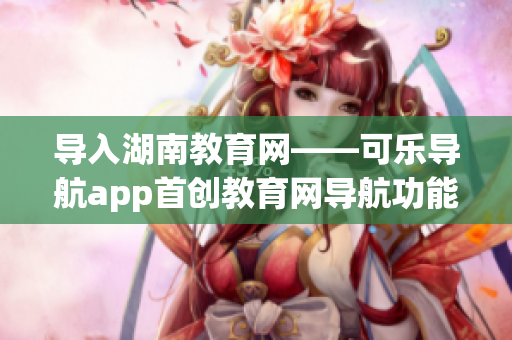 导入湖南教育网——可乐导航app首创教育网导航功能！