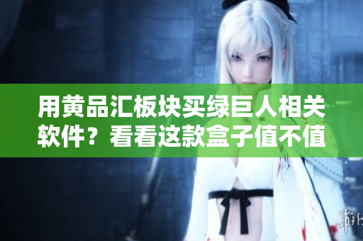 用黄品汇板块买绿巨人相关软件？看看这款盒子值不值得购买！