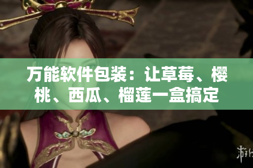 万能软件包装：让草莓、樱桃、西瓜、榴莲一盒搞定