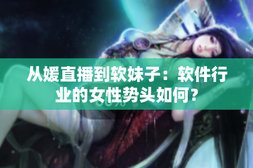 从媛直播到软妹子：软件行业的女性势头如何？