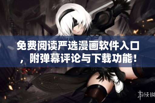 免费阅读严选漫画软件入口，附弹幕评论与下载功能！