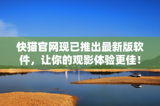 快猫官网现已推出最新版软件，让你的观影体验更佳！