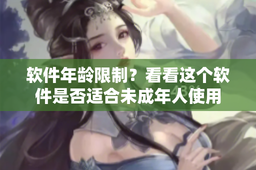 软件年龄限制？看看这个软件是否适合未成年人使用