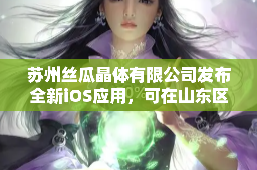苏州丝瓜晶体有限公司发布全新iOS应用，可在山东区域畅享高效体验