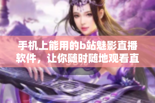 手机上能用的b站魅影直播软件，让你随时随地观看直播