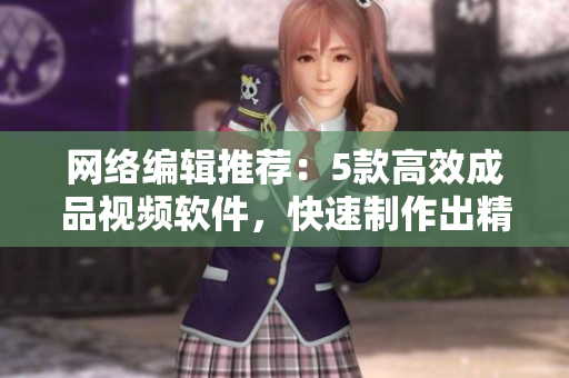 网络编辑推荐：5款高效成品视频软件，快速制作出精美作品！
