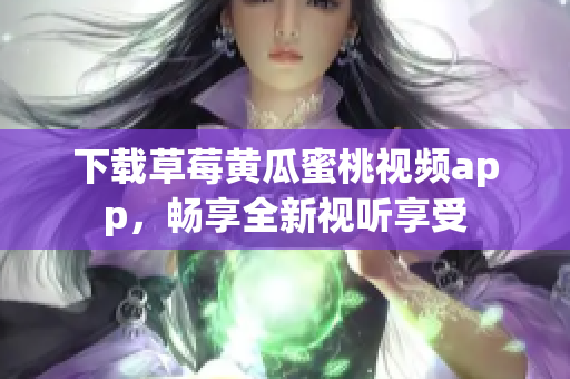 下载草莓黄瓜蜜桃视频app，畅享全新视听享受