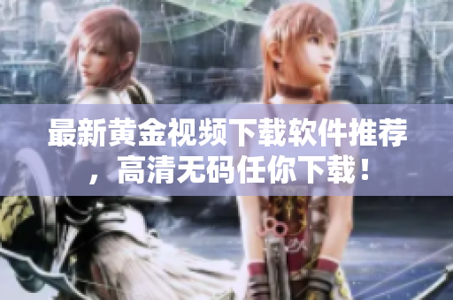 最新黄金视频下载软件推荐，高清无码任你下载！