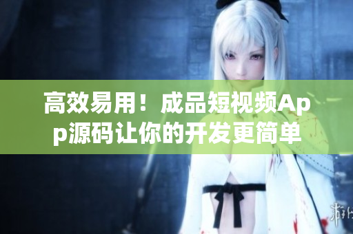 高效易用！成品短视频App源码让你的开发更简单