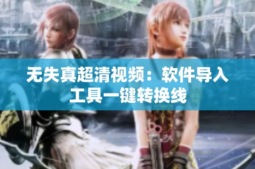 无失真超清视频：软件导入工具一键转换线