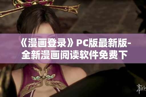《漫画登录》PC版最新版- 全新漫画阅读软件免费下载