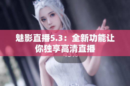 魅影直播5.3：全新功能让你独享高清直播