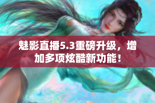 魅影直播5.3重磅升级，增加多项炫酷新功能！