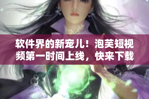 软件界的新宠儿！泡芙短视频第一时间上线，快来下载体验吧！