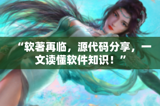“软著再临，源代码分享，一文读懂软件知识！”