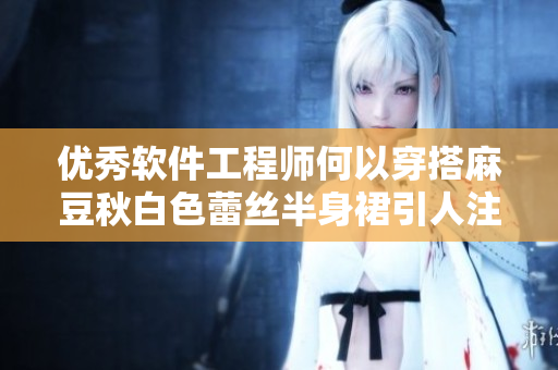 优秀软件工程师何以穿搭麻豆秋白色蕾丝半身裙引人注目？