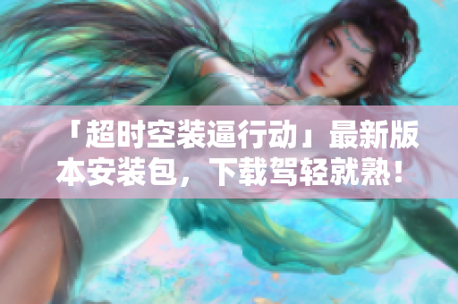 「超时空装逼行动」最新版本安装包，下载驾轻就熟！