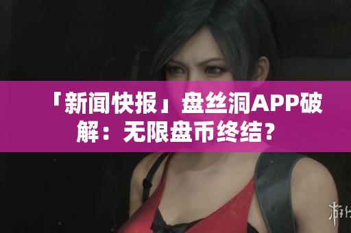 「新闻快报」盘丝洞APP破解：无限盘币终结？