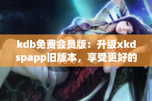kdb免费会员版：升级xkdspapp旧版本，享受更好的软件使用体验