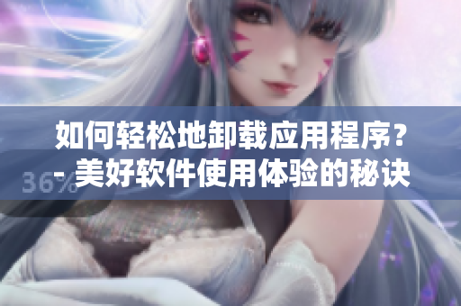 如何轻松地卸载应用程序？- 美好软件使用体验的秘诀