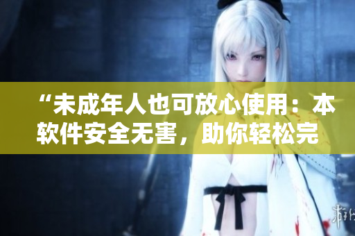 “未成年人也可放心使用：本软件安全无害，助你轻松完成任务”