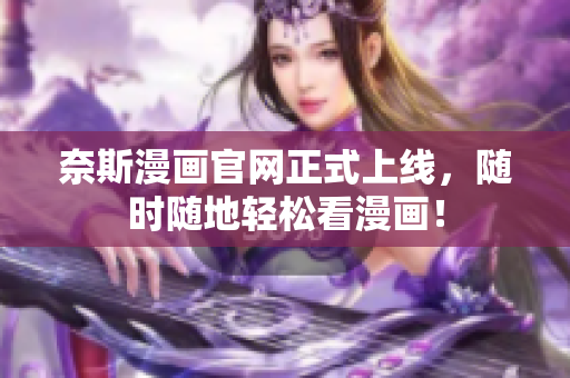 奈斯漫画官网正式上线，随时随地轻松看漫画！