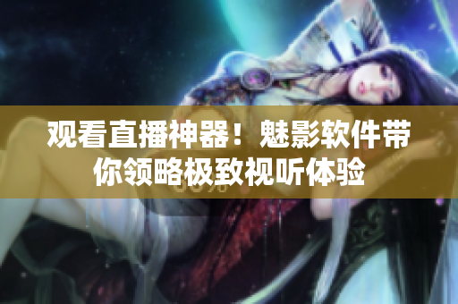 观看直播神器！魅影软件带你领略极致视听体验