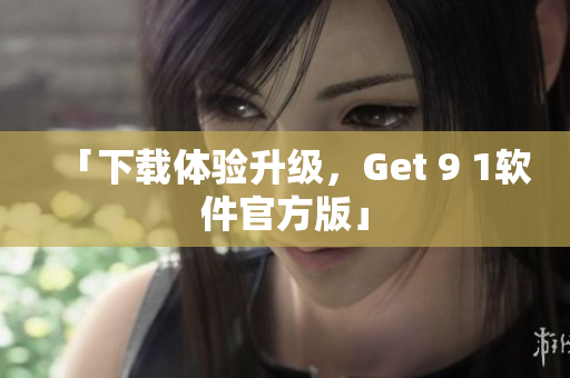 「下载体验升级，Get 9 1软件官方版」