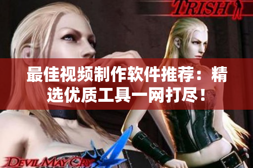 最佳视频制作软件推荐：精选优质工具一网打尽！