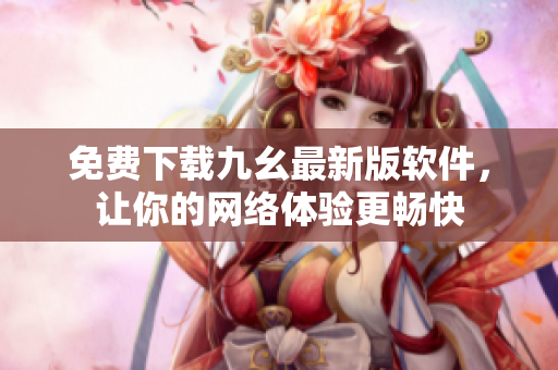 免费下载九幺最新版软件，让你的网络体验更畅快