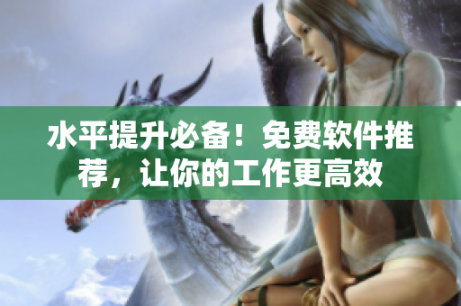 水平提升必备！免费软件推荐，让你的工作更高效
