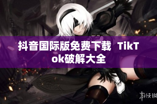 抖音国际版免费下载  TikTok破解大全