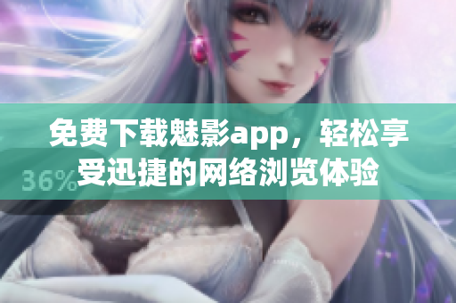 免费下载魅影app，轻松享受迅捷的网络浏览体验