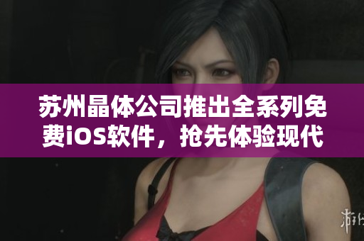 苏州晶体公司推出全系列免费iOS软件，抢先体验现代智能生活