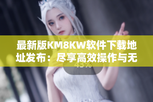 最新版KM8KW软件下载地址发布：尽享高效操作与无限乐趣