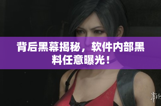 背后黑幕揭秘，软件内部黑料任意曝光！