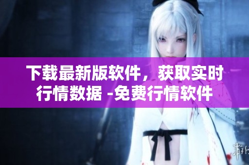 下载最新版软件，获取实时行情数据 -免费行情软件