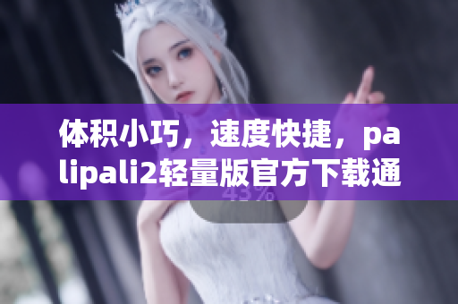 体积小巧，速度快捷，palipali2轻量版官方下载通道汇总