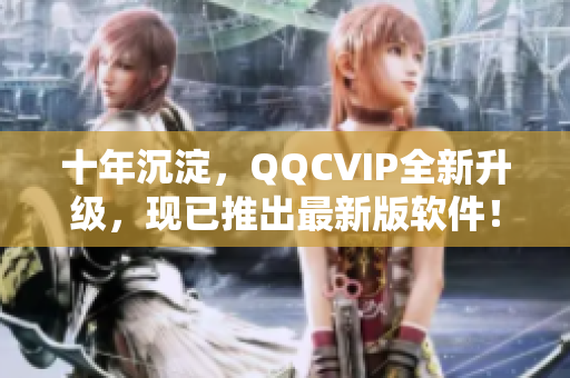 十年沉淀，QQCVIP全新升级，现已推出最新版软件！