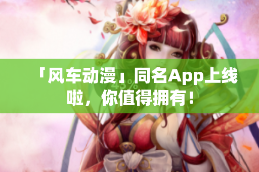 「风车动漫」同名App上线啦，你值得拥有！
