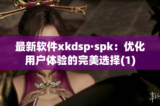最新软件xkdsp·spk：优化用户体验的完美选择(1)