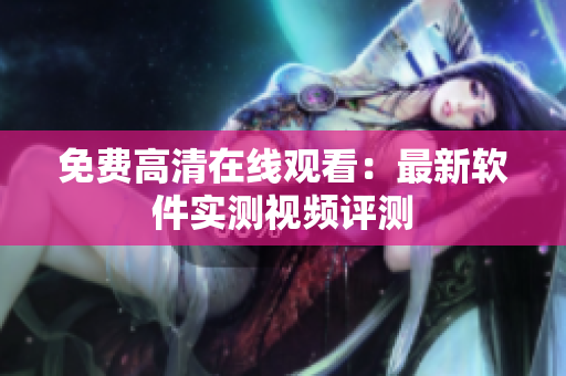 免费高清在线观看：最新软件实测视频评测
