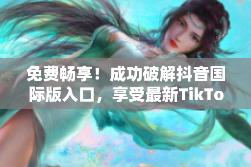 免费畅享！成功破解抖音国际版入口，享受最新TikTok应用