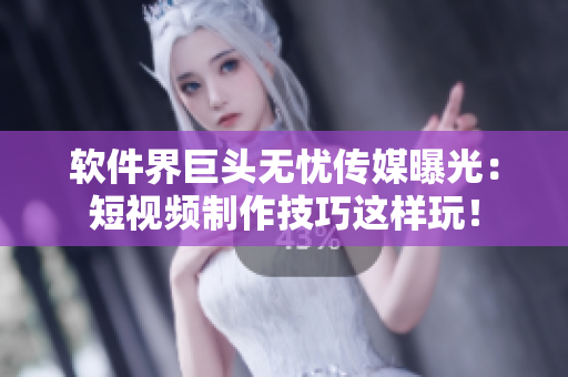 软件界巨头无忧传媒曝光：短视频制作技巧这样玩！