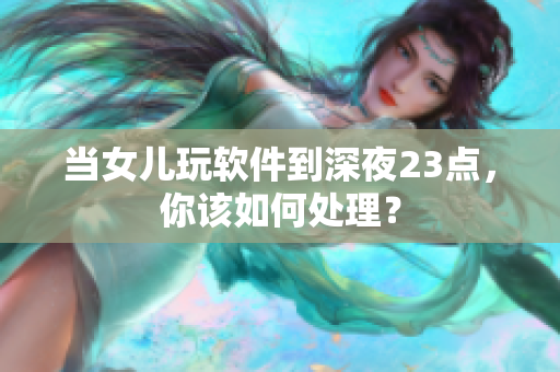 当女儿玩软件到深夜23点，你该如何处理？