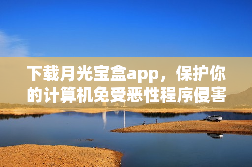 下载月光宝盒app，保护你的计算机免受恶性程序侵害