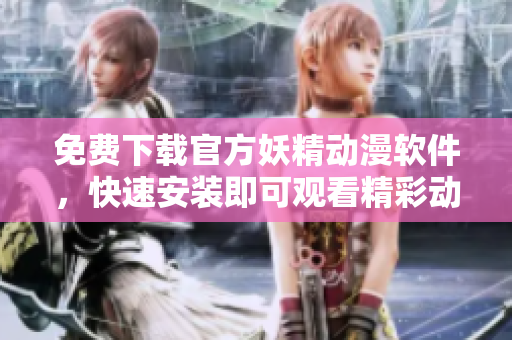 免费下载官方妖精动漫软件，快速安装即可观看精彩动画
