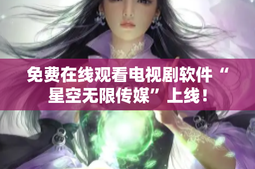 免费在线观看电视剧软件“星空无限传媒”上线！