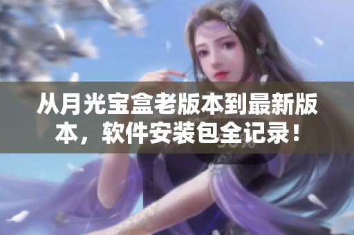 从月光宝盒老版本到最新版本，软件安装包全记录！