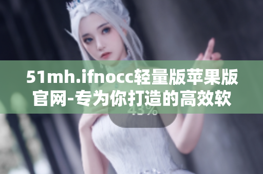 51mh.ifnocc轻量版苹果版官网-专为你打造的高效软件平台